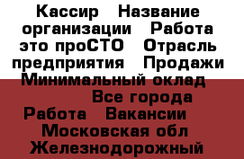 Кассир › Название организации ­ Работа-это проСТО › Отрасль предприятия ­ Продажи › Минимальный оклад ­ 32 000 - Все города Работа » Вакансии   . Московская обл.,Железнодорожный г.